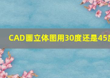 CAD画立体图用30度还是45度