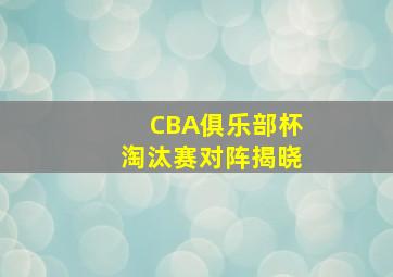 CBA俱乐部杯淘汰赛对阵揭晓