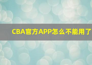 CBA官方APP怎么不能用了