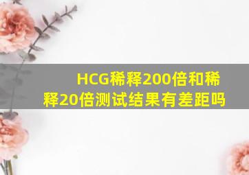 HCG稀释200倍和稀释20倍测试结果有差距吗