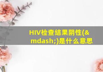 HIV检查结果阴性(—)是什么意思