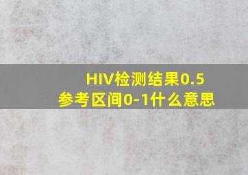 HIV检测结果0.5参考区间0-1什么意思