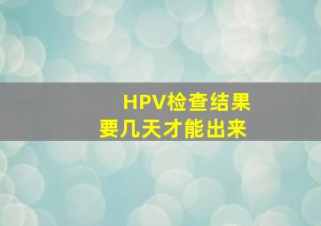 HPV检查结果要几天才能出来