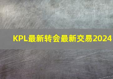 KPL最新转会最新交易2024