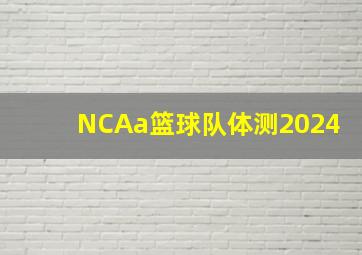 NCAa篮球队体测2024