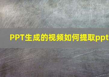 PPT生成的视频如何提取ppt