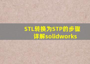 STL转换为STP的步骤详解solidworks