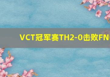 VCT冠军赛TH2-0击败FNC