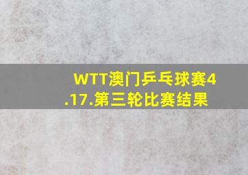 WTT澳门乒乓球赛4.17.第三轮比赛结果