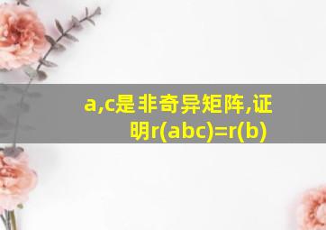 a,c是非奇异矩阵,证明r(abc)=r(b)