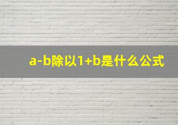 a-b除以1+b是什么公式