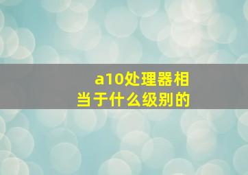 a10处理器相当于什么级别的