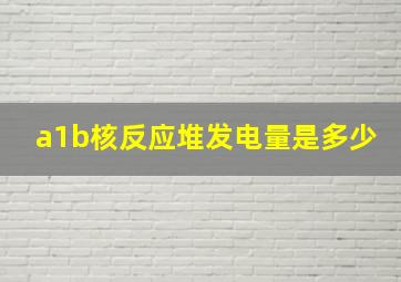 a1b核反应堆发电量是多少