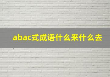 abac式成语什么来什么去