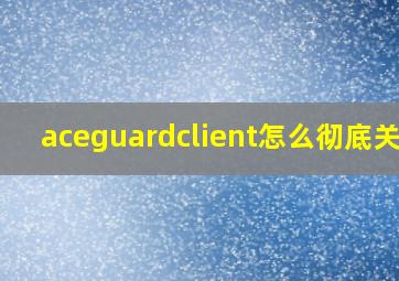 aceguardclient怎么彻底关闭