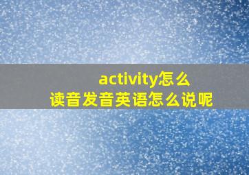 activity怎么读音发音英语怎么说呢