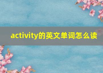 activity的英文单词怎么读