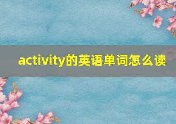 activity的英语单词怎么读