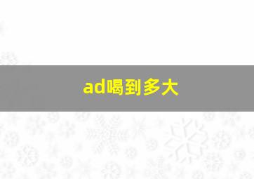 ad喝到多大