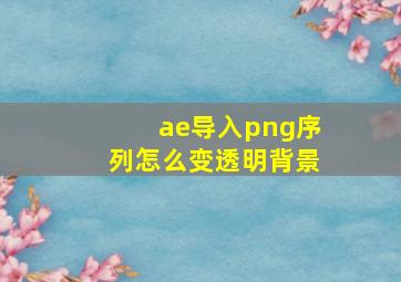 ae导入png序列怎么变透明背景