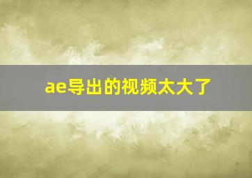 ae导出的视频太大了