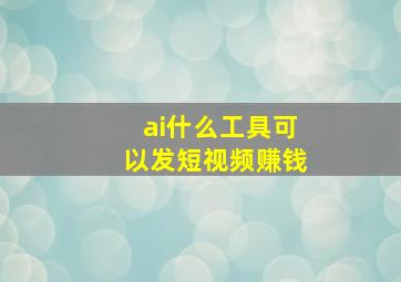 ai什么工具可以发短视频赚钱