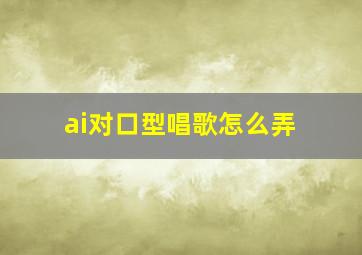 ai对口型唱歌怎么弄