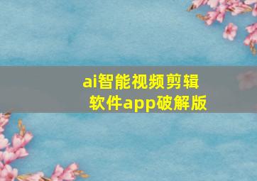 ai智能视频剪辑软件app破解版