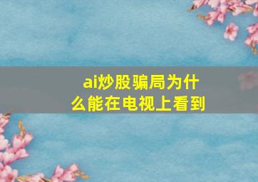 ai炒股骗局为什么能在电视上看到