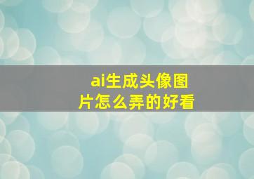 ai生成头像图片怎么弄的好看