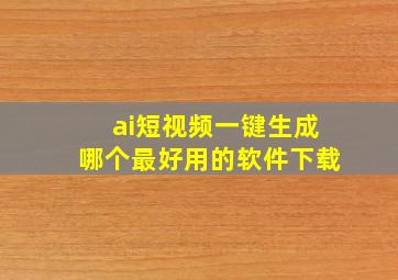 ai短视频一键生成哪个最好用的软件下载