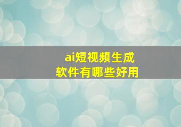 ai短视频生成软件有哪些好用