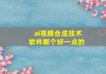 ai视频合成技术软件哪个好一点的