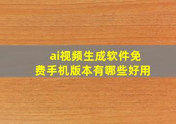 ai视频生成软件免费手机版本有哪些好用