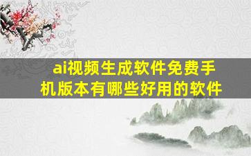 ai视频生成软件免费手机版本有哪些好用的软件