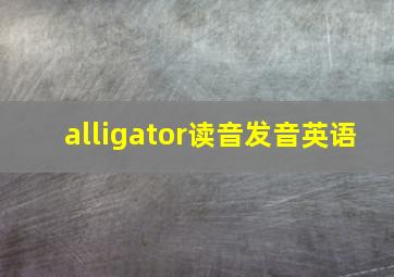 alligator读音发音英语