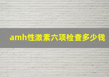 amh性激素六项检查多少钱