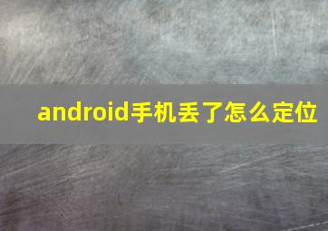 android手机丢了怎么定位