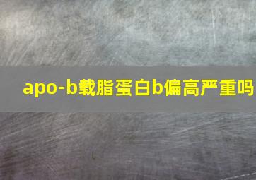 apo-b载脂蛋白b偏高严重吗