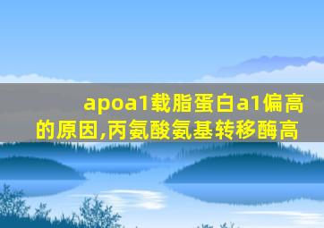 apoa1载脂蛋白a1偏高的原因,丙氨酸氨基转移酶高