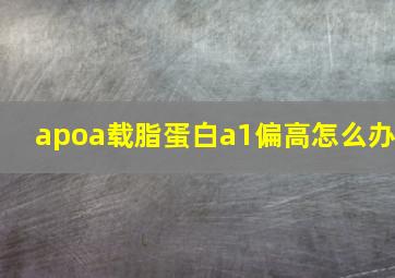 apoa载脂蛋白a1偏高怎么办