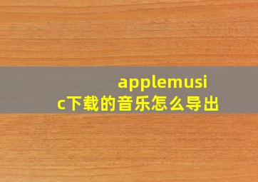 applemusic下载的音乐怎么导出