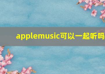 applemusic可以一起听吗