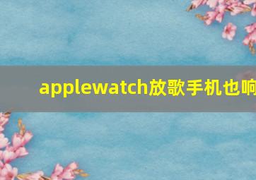 applewatch放歌手机也响