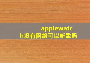 applewatch没有网络可以听歌吗