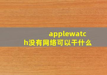 applewatch没有网络可以干什么