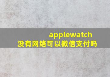 applewatch没有网络可以微信支付吗