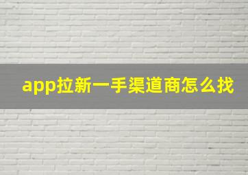 app拉新一手渠道商怎么找