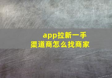 app拉新一手渠道商怎么找商家