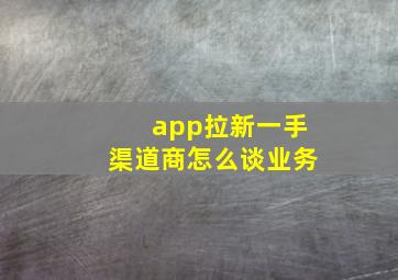 app拉新一手渠道商怎么谈业务